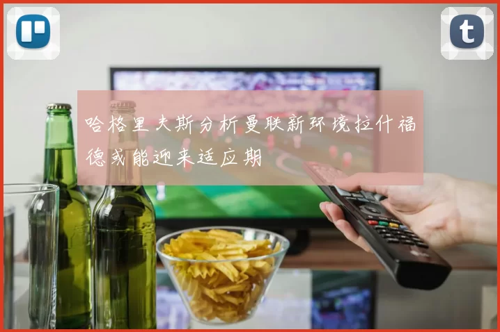 哈格里夫斯分析曼联新环境拉什福德或能迎来适应期