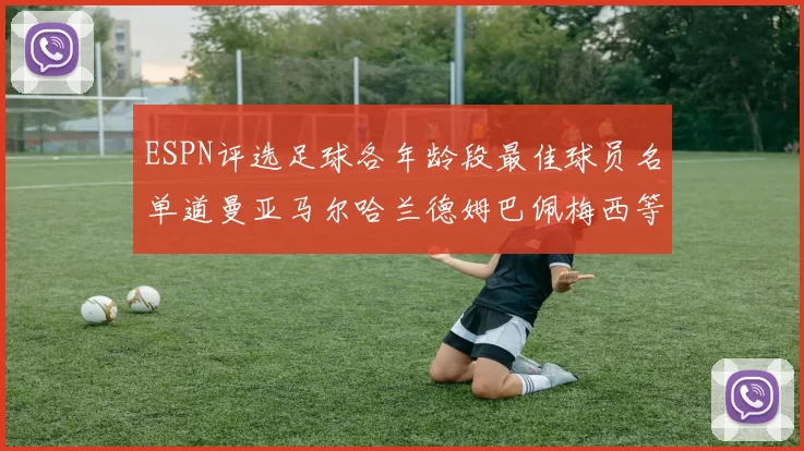 ESPN评选足球各年龄段最佳球员名单道曼亚马尔哈兰德姆巴佩梅西等人上榜
