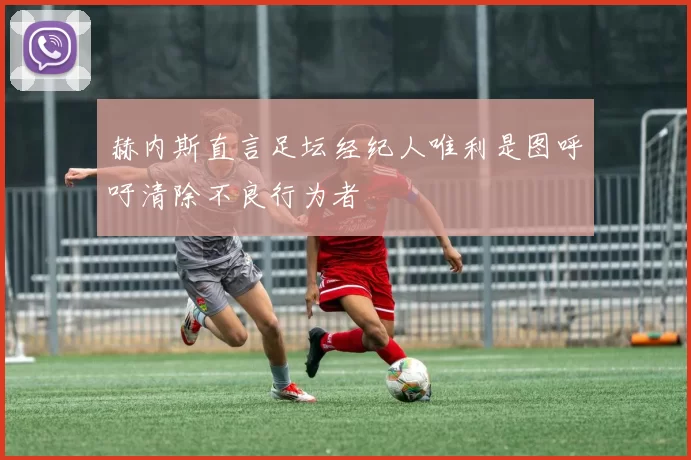 赫内斯直言足坛经纪人唯利是图呼吁清除不良行为者