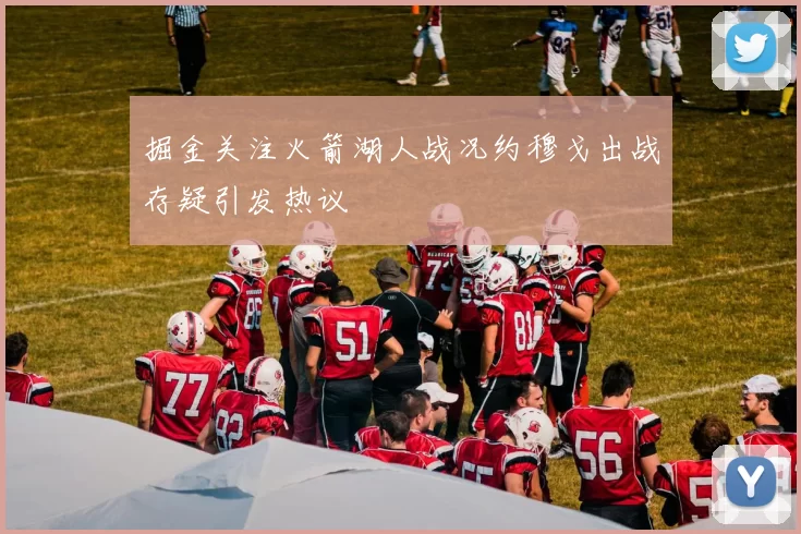 掘金关注火箭湖人战况约穆戈出战存疑引发热议