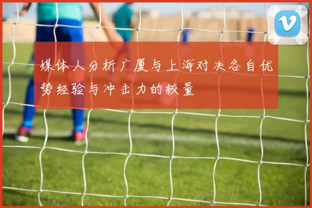 媒体人分析广厦与上海对决各自优势经验与冲击力的较量