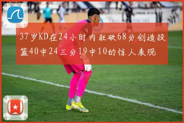 37岁KD在24小时内狂砍68分创造投篮40中24三分19中10的惊人表现
