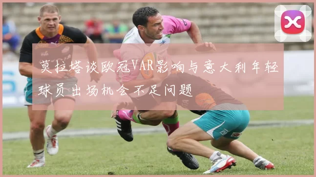 莫拉塔谈欧冠VAR影响与意大利年轻球员出场机会不足问题