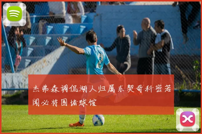 杰弗森调侃湖人归属东契奇科密若闻必将围堵球馆