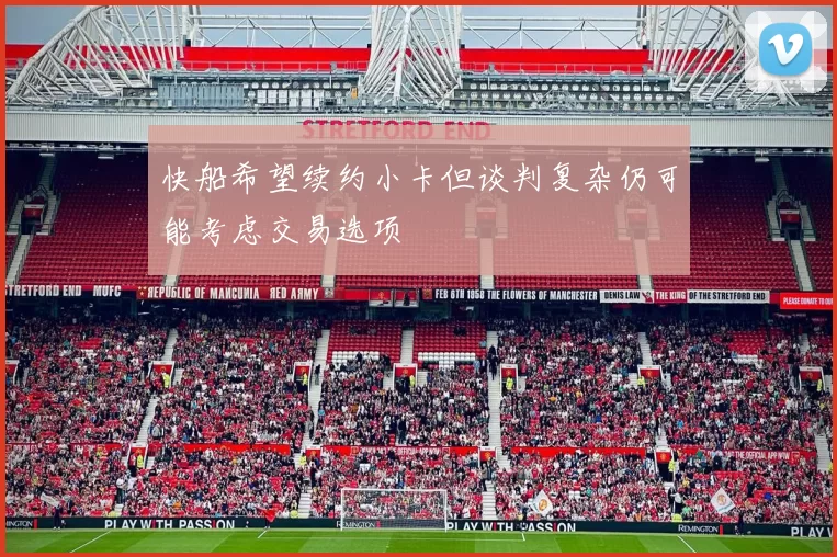 快船希望续约小卡但谈判复杂仍可能考虑交易选项
