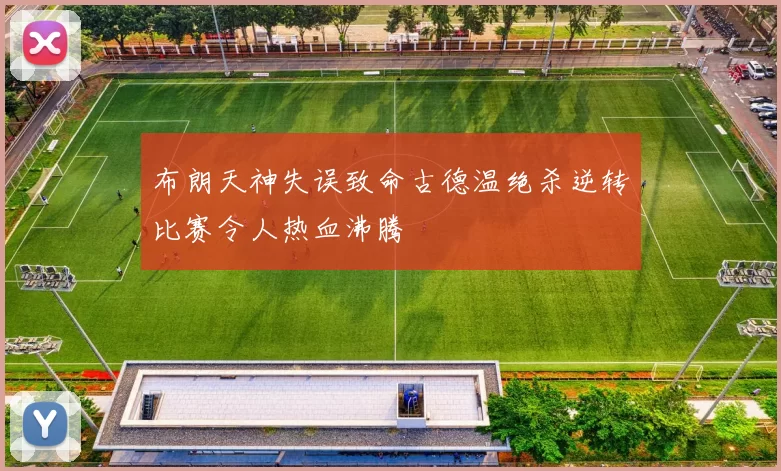布朗天神失误致命古德温绝杀逆转比赛令人热血沸腾