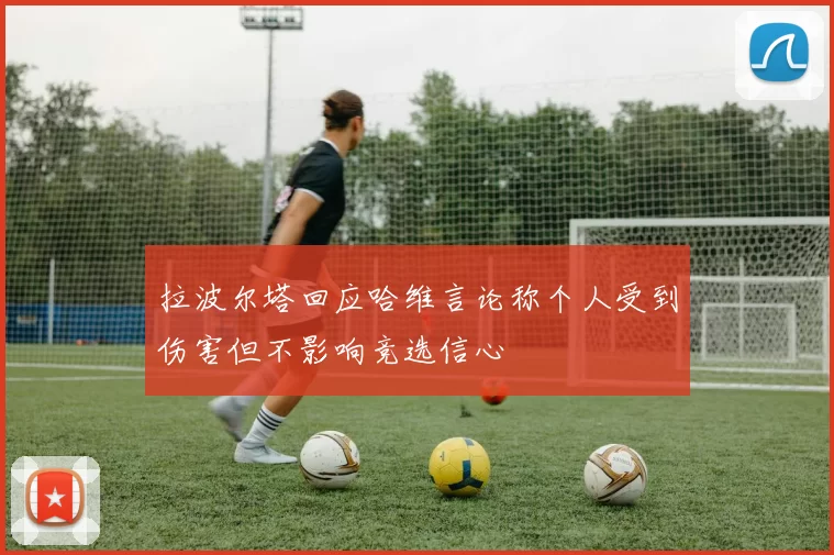 拉波尔塔回应哈维言论称个人受到伤害但不影响竞选信心