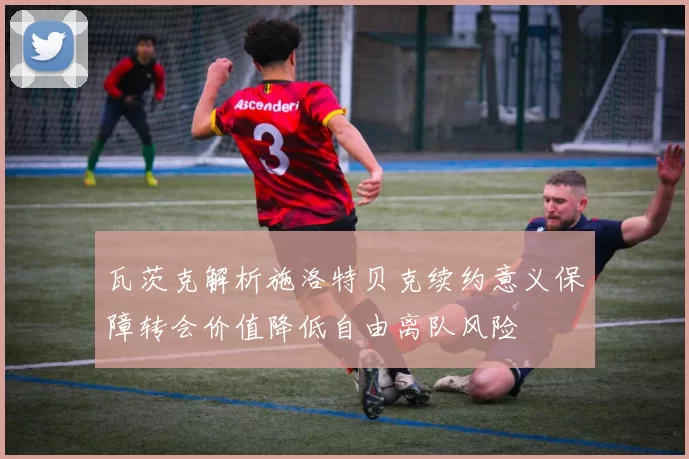 瓦茨克解析施洛特贝克续约意义保障转会价值降低自由离队风险