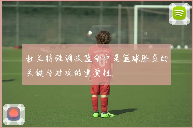 杜兰特强调投篮命中是篮球胜负的关键与进攻的重要性