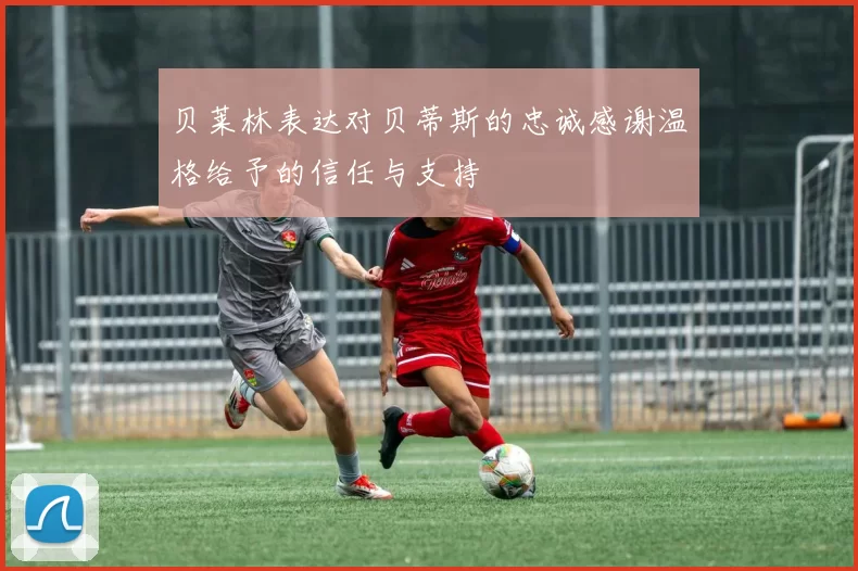 贝莱林表达对贝蒂斯的忠诚感谢温格给予的信任与支持