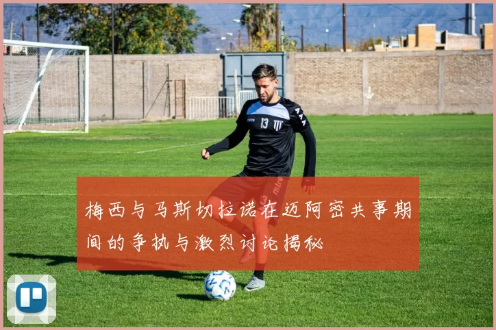 梅西与马斯切拉诺在迈阿密共事期间的争执与激烈讨论揭秘