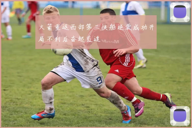 火箭重返西部第三快船逆袭成功开局不利后奋起直追