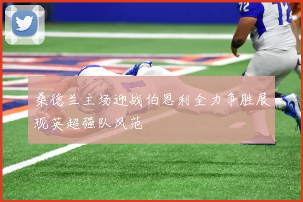 桑德兰主场迎战伯恩利全力争胜展现英超强队风范