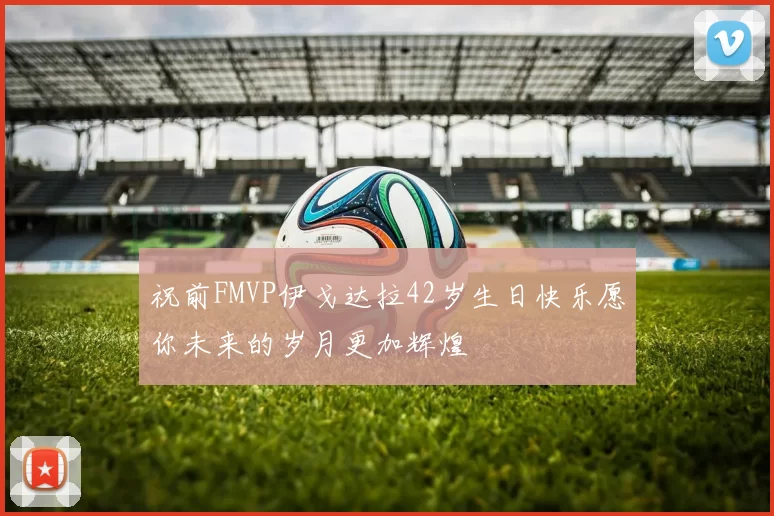 祝前FMVP伊戈达拉42岁生日快乐愿你未来的岁月更加辉煌