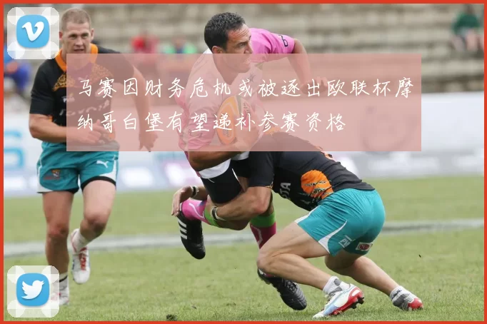 马赛因财务危机或被逐出欧联杯摩纳哥白堡有望递补参赛资格