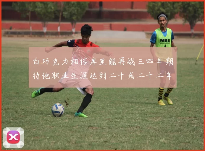白巧克力相信库里能再战三四年期待他职业生涯达到二十或二十二年