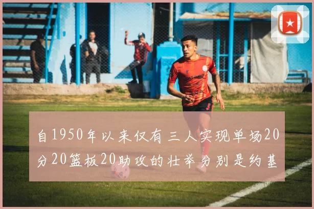 自1950年以来仅有三人实现单场20分20篮板20助攻的壮举分别是约基奇威少和张伯伦