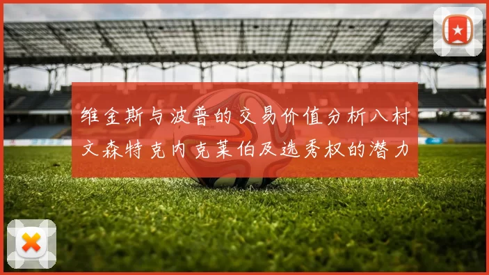 维金斯与波普的交易价值分析八村文森特克内克莱伯及选秀权的潜力探讨
