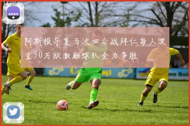 阿斯报导皇马次回合战拜仁每人奖金50万欧激励球队全力争胜