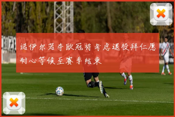 诺伊尔若夺欧冠将考虑退役拜仁愿耐心等候至赛季结束