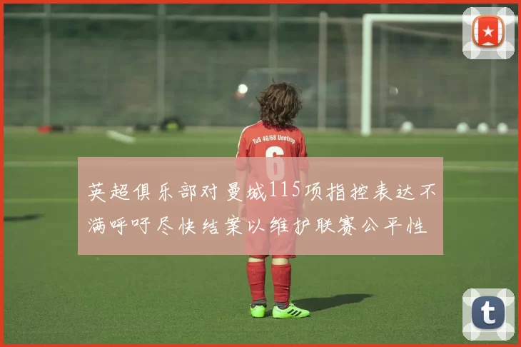 英超俱乐部对曼城115项指控表达不满呼吁尽快结案以维护联赛公平性
