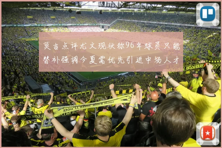 莫吉点评尤文现状称96年球员只能替补强调今夏需优先引进中场人才