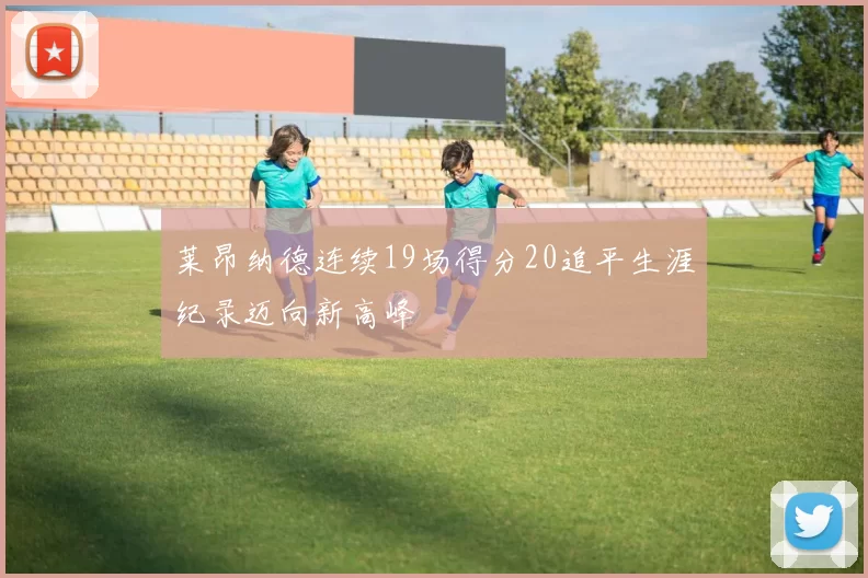 莱昂纳德连续19场得分20追平生涯纪录迈向新高峰