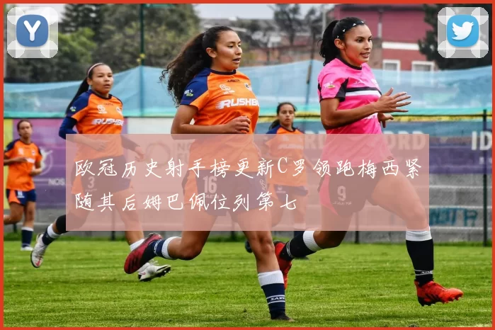 欧冠历史射手榜更新C罗领跑梅西紧随其后姆巴佩位列第七