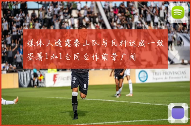 媒体人透露泰山队与瓦科达成一致签署1加1合同合作前景广阔