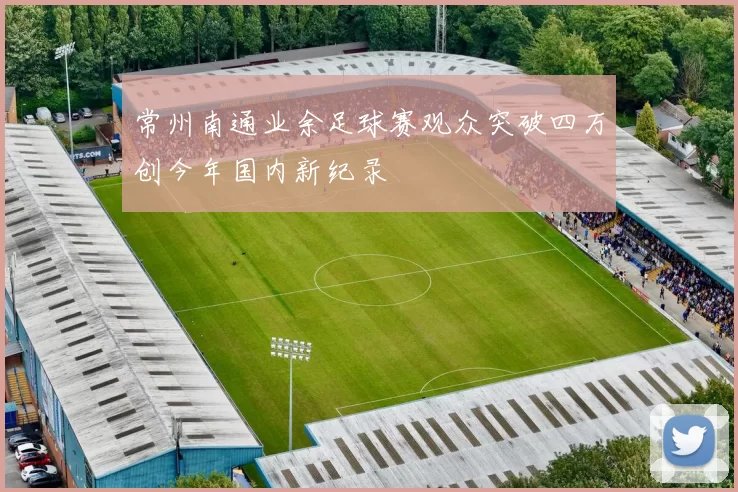 常州南通业余足球赛观众突破四万创今年国内新纪录