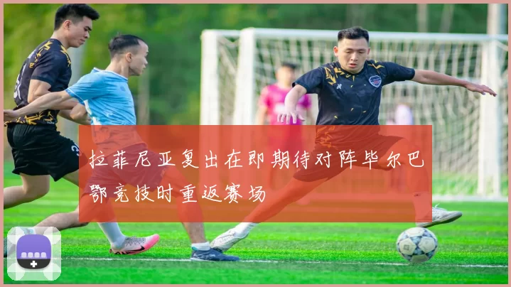 拉菲尼亚复出在即期待对阵毕尔巴鄂竞技时重返赛场