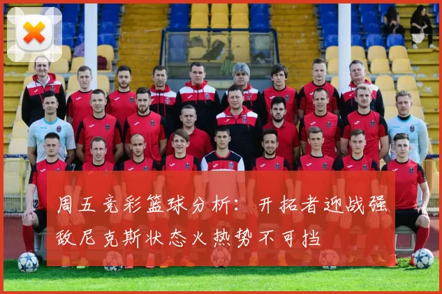 周五竞彩篮球分析：开拓者迎战强敌尼克斯状态火热势不可挡