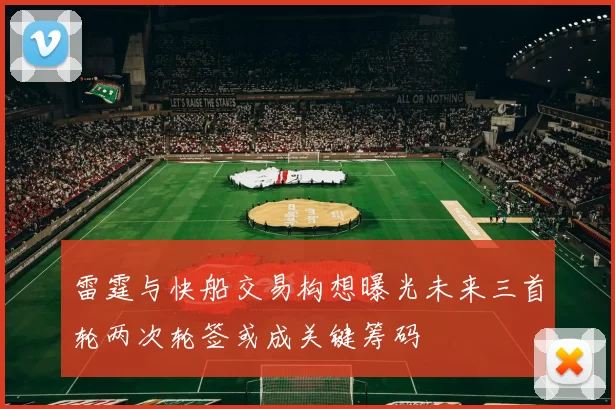 雷霆与快船交易构想曝光未来三首轮两次轮签或成关键筹码