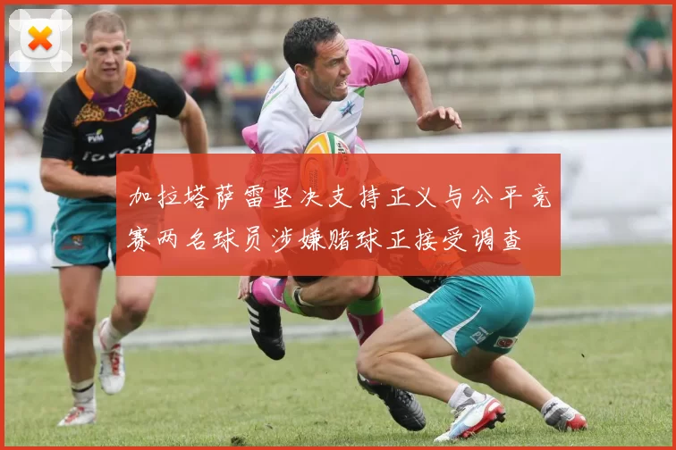 加拉塔萨雷坚决支持正义与公平竞赛两名球员涉嫌赌球正接受调查