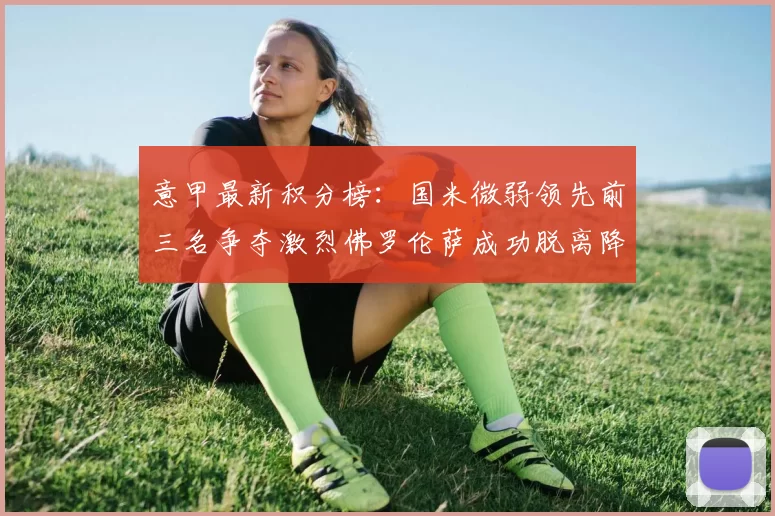 意甲最新积分榜：国米微弱领先前三名争夺激烈佛罗伦萨成功脱离降级区