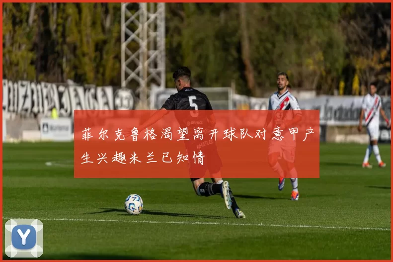 菲尔克鲁格渴望离开球队对意甲产生兴趣米兰已知情