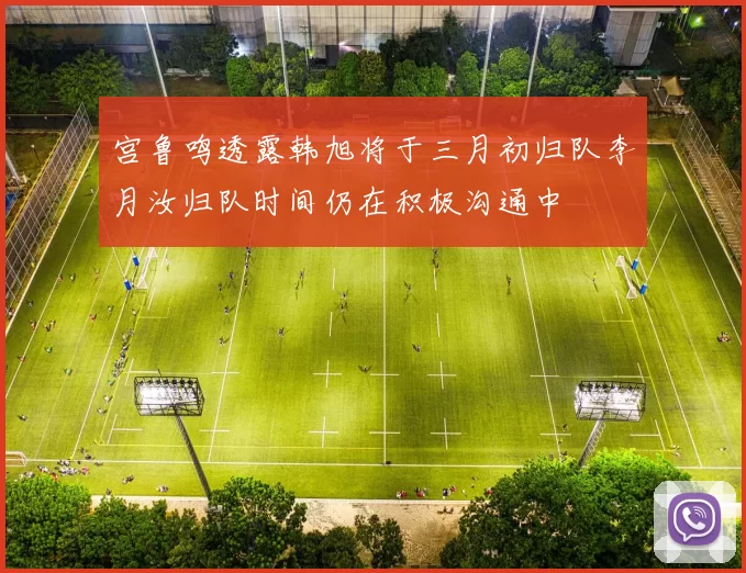 宫鲁鸣透露韩旭将于三月初归队李月汝归队时间仍在积极沟通中