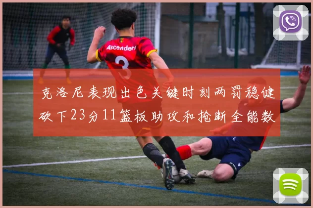 克洛尼表现出色关键时刻两罚稳健砍下23分11篮板助攻和抢断全能数据