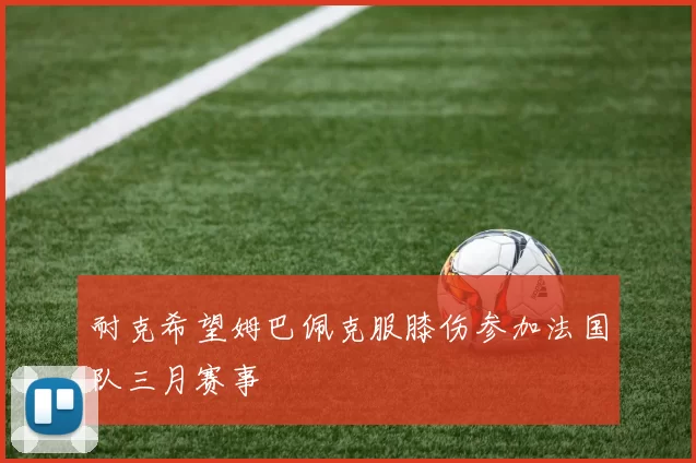 耐克希望姆巴佩克服膝伤参加法国队三月赛事