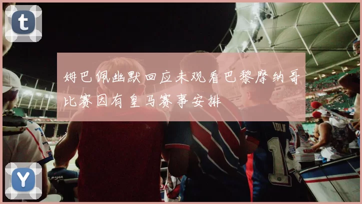 姆巴佩幽默回应未观看巴黎摩纳哥比赛因有皇马赛事安排