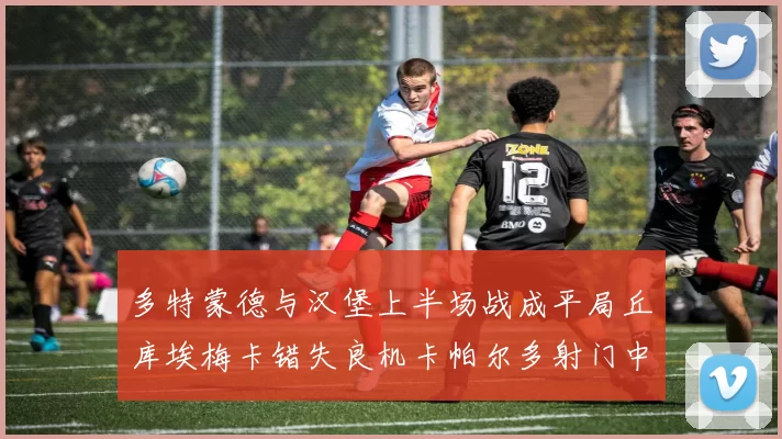 多特蒙德与汉堡上半场战成平局丘库埃梅卡错失良机卡帕尔多射门中柱