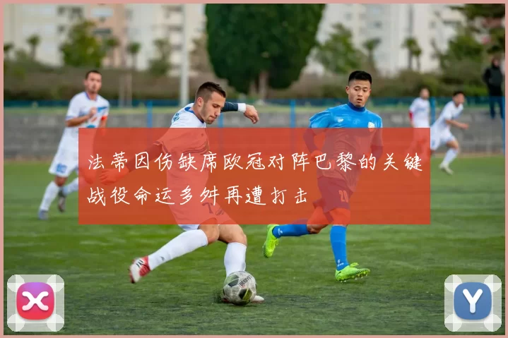 法蒂因伤缺席欧冠对阵巴黎的关键战役命运多舛再遭打击