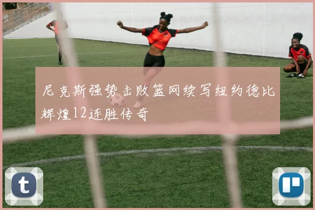 尼克斯强势击败篮网续写纽约德比辉煌12连胜传奇